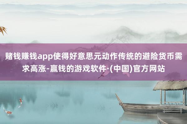 赌钱赚钱app使得好意思元动作传统的避险货币需求高涨-赢钱的游戏软件·(中国)官方网站