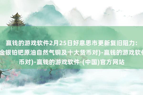 赢钱的游戏软件2月25日好意思市更新复旧阻力：18品种复旧阻力(金银铂钯原油自然气铜及十大货币对)-赢钱的游戏软件·(中国)官方网站