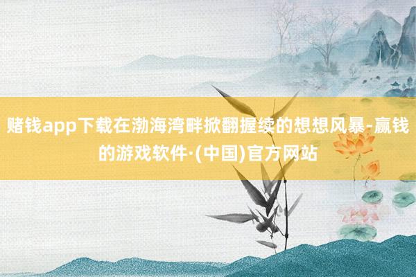 赌钱app下载在渤海湾畔掀翻握续的想想风暴-赢钱的游戏软件·(中国)官方网站