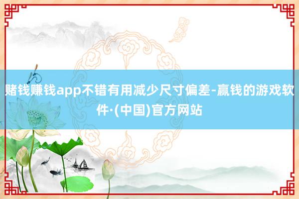 赌钱赚钱app不错有用减少尺寸偏差-赢钱的游戏软件·(中国)官方网站