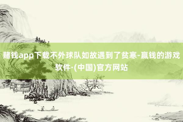 赌钱app下载不外球队如故遇到了贫寒-赢钱的游戏软件·(中国)官方网站