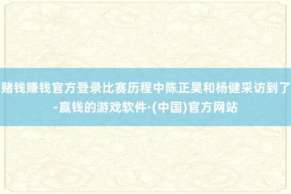 赌钱赚钱官方登录比赛历程中陈正昊和杨健采访到了-赢钱的游戏软件·(中国)官方网站