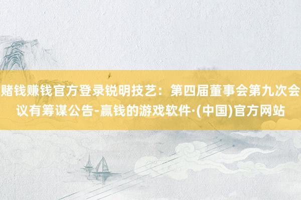 赌钱赚钱官方登录锐明技艺：第四届董事会第九次会议有筹谋公告-赢钱的游戏软件·(中国)官方网站