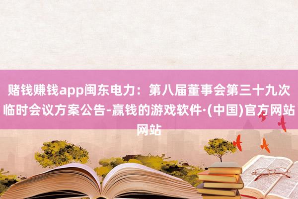 赌钱赚钱app闽东电力：第八届董事会第三十九次临时会议方案公告-赢钱的游戏软件·(中国)官方网站