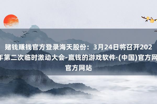 赌钱赚钱官方登录海天股份：3月24日将召开2025年第二次临时激动大会-赢钱的游戏软件·(中国)官方网站