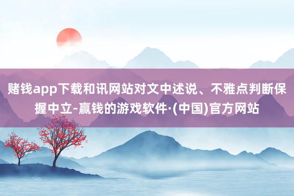 赌钱app下载和讯网站对文中述说、不雅点判断保握中立-赢钱的游戏软件·(中国)官方网站
