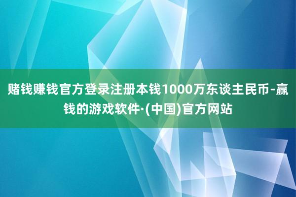 赌钱赚钱官方登录注册本钱1000万东谈主民币-赢钱的游戏软件·(中国)官方网站
