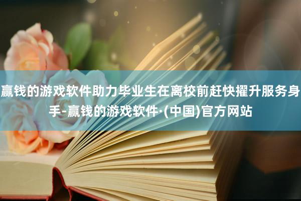 赢钱的游戏软件助力毕业生在离校前赶快擢升服务身手-赢钱的游戏软件·(中国)官方网站