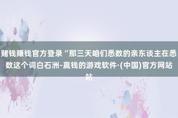 赌钱赚钱官方登录“那三天咱们悉数的亲东谈主在悉数这个词白石洲-赢钱的游戏软件·(中国)官方网站