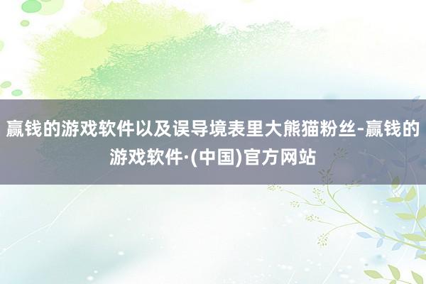 赢钱的游戏软件以及误导境表里大熊猫粉丝-赢钱的游戏软件·(中国)官方网站