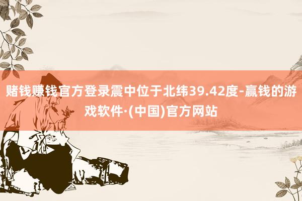 赌钱赚钱官方登录震中位于北纬39.42度-赢钱的游戏软件·(中国)官方网站