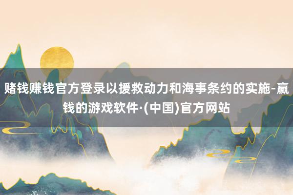 赌钱赚钱官方登录以援救动力和海事条约的实施-赢钱的游戏软件·(中国)官方网站