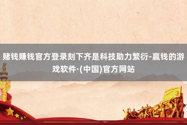 赌钱赚钱官方登录刻下齐是科技助力繁衍-赢钱的游戏软件·(中国)官方网站