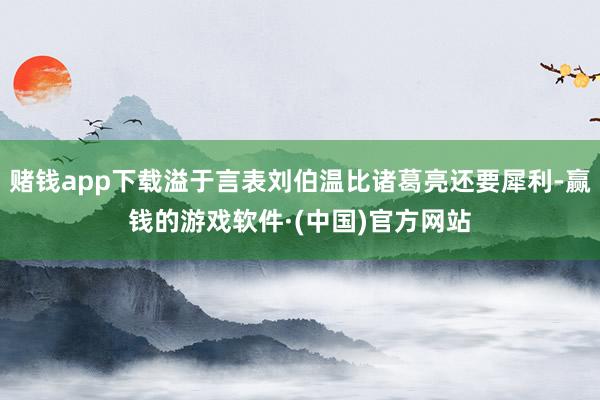 赌钱app下载溢于言表刘伯温比诸葛亮还要犀利-赢钱的游戏软件·(中国)官方网站