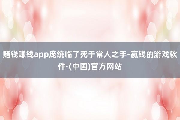 赌钱赚钱app庞统临了死于常人之手-赢钱的游戏软件·(中国)官方网站
