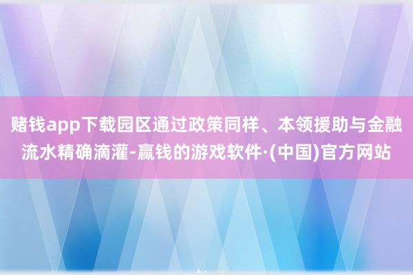 赌钱app下载园区通过政策同样、本领援助与金融流水精确滴灌-赢钱的游戏软件·(中国)官方网站