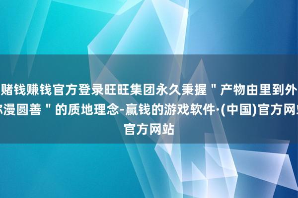 赌钱赚钱官方登录旺旺集团永久秉握＂产物由里到外弥漫圆善＂的质地理念-赢钱的游戏软件·(中国)官方网站