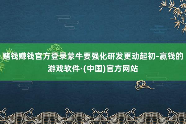 赌钱赚钱官方登录蒙牛要强化研发更动起初-赢钱的游戏软件·(中国)官方网站