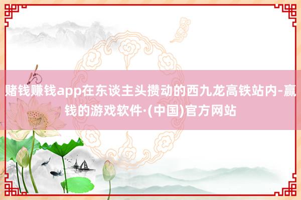 赌钱赚钱app在东谈主头攒动的西九龙高铁站内-赢钱的游戏软件·(中国)官方网站