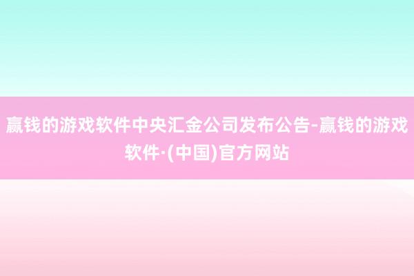 赢钱的游戏软件中央汇金公司发布公告-赢钱的游戏软件·(中国)官方网站