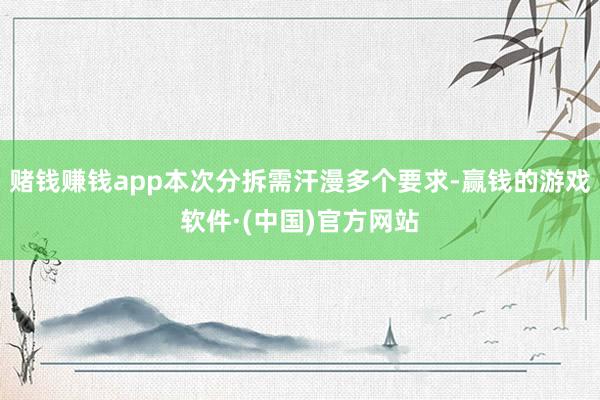 赌钱赚钱app本次分拆需汗漫多个要求-赢钱的游戏软件·(中国)官方网站