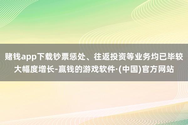 赌钱app下载钞票惩处、往返投资等业务均已毕较大幅度增长-赢钱的游戏软件·(中国)官方网站
