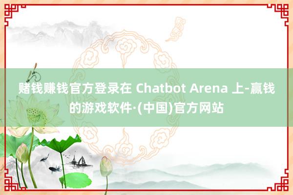赌钱赚钱官方登录在 Chatbot Arena 上-赢钱的游戏软件·(中国)官方网站