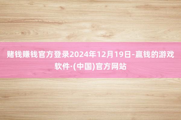 赌钱赚钱官方登录2024年12月19日-赢钱的游戏软件·(中国)官方网站