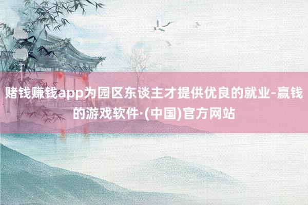 赌钱赚钱app为园区东谈主才提供优良的就业-赢钱的游戏软件·(中国)官方网站