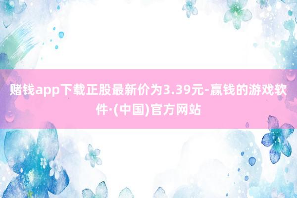 赌钱app下载正股最新价为3.39元-赢钱的游戏软件·(中国)官方网站