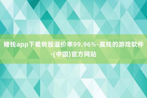 赌钱app下载转股溢价率99.96%-赢钱的游戏软件·(中国)官方网站