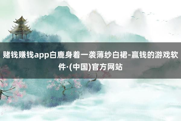 赌钱赚钱app白鹿身着一袭薄纱白裙-赢钱的游戏软件·(中国)官方网站