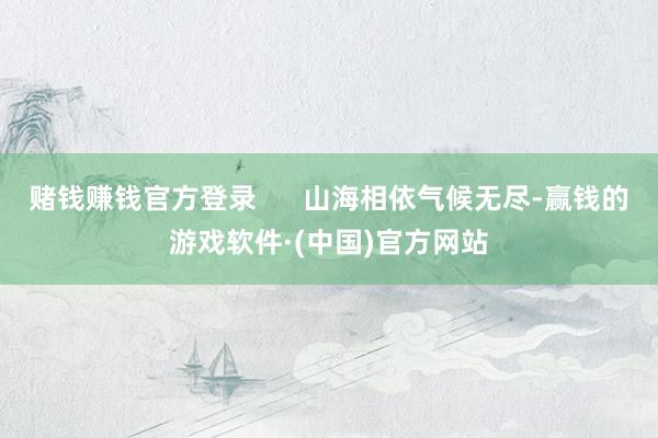 赌钱赚钱官方登录      山海相依气候无尽-赢钱的游戏软件·(中国)官方网站