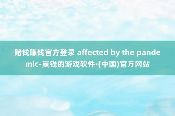 赌钱赚钱官方登录 affected by the pandemic-赢钱的游戏软件·(中国)官方网站