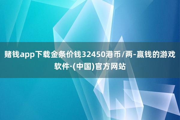 赌钱app下载金条价钱32450港币/两-赢钱的游戏软件·(中国)官方网站
