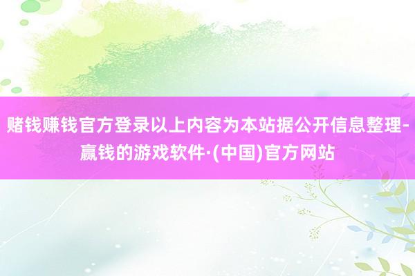 赌钱赚钱官方登录以上内容为本站据公开信息整理-赢钱的游戏软件·(中国)官方网站