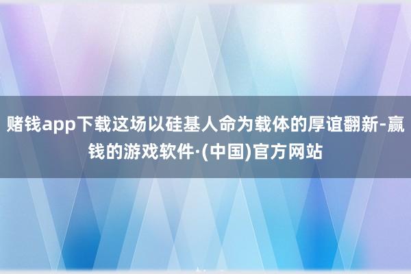 赌钱app下载这场以硅基人命为载体的厚谊翻新-赢钱的游戏软件·(中国)官方网站