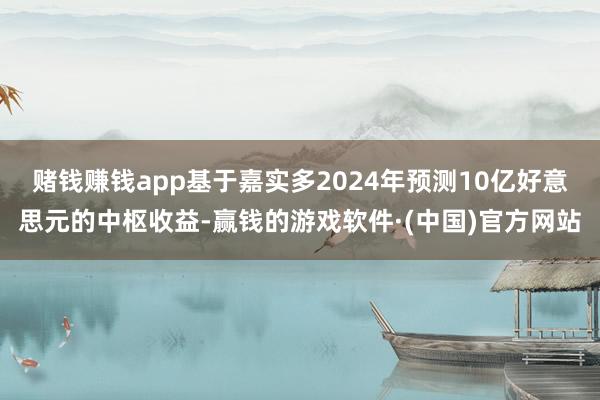 赌钱赚钱app基于嘉实多2024年预测10亿好意思元的中枢收益-赢钱的游戏软件·(中国)官方网站
