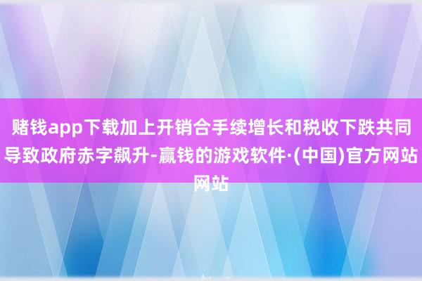 赌钱app下载加上开销合手续增长和税收下跌共同导致政府赤字飙升-赢钱的游戏软件·(中国)官方网站