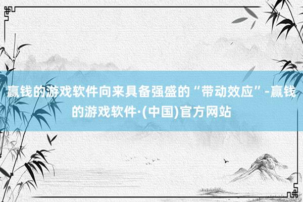 赢钱的游戏软件向来具备强盛的“带动效应”-赢钱的游戏软件·(中国)官方网站