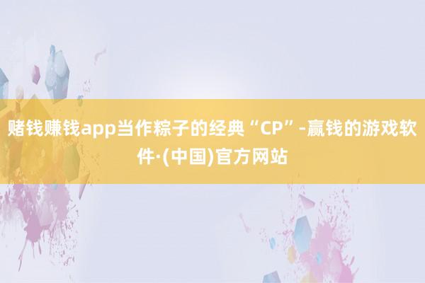 赌钱赚钱app当作粽子的经典“CP”-赢钱的游戏软件·(中国)官方网站