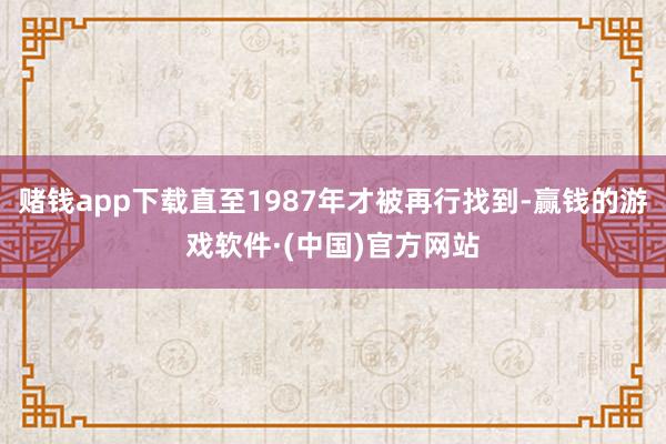 赌钱app下载直至1987年才被再行找到-赢钱的游戏软件·(中国)官方网站