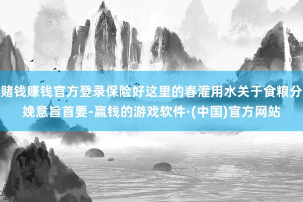 赌钱赚钱官方登录保险好这里的春灌用水关于食粮分娩意旨首要-赢钱的游戏软件·(中国)官方网站