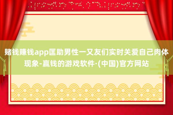 赌钱赚钱app匡助男性一又友们实时关爱自己肉体现象-赢钱的游戏软件·(中国)官方网站