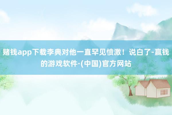赌钱app下载李典对他一直罕见愤激！说白了-赢钱的游戏软件·(中国)官方网站