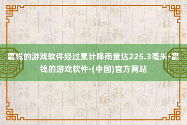 赢钱的游戏软件经过累计降雨量达225.3毫米-赢钱的游戏软件·(中国)官方网站