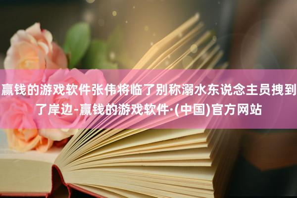 赢钱的游戏软件张伟将临了别称溺水东说念主员拽到了岸边-赢钱的游戏软件·(中国)官方网站