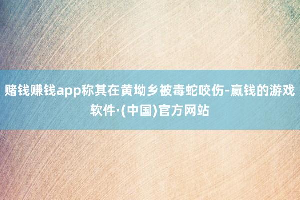 赌钱赚钱app称其在黄坳乡被毒蛇咬伤-赢钱的游戏软件·(中国)官方网站
