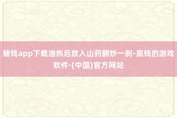 赌钱app下载油热后放入山药翻炒一刹-赢钱的游戏软件·(中国)官方网站