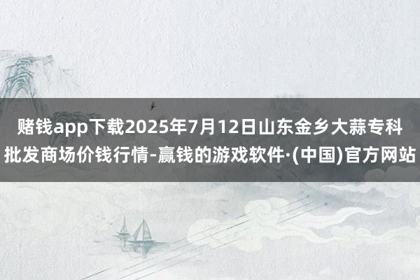 赌钱app下载2025年7月12日山东金乡大蒜专科批发商场价钱行情-赢钱的游戏软件·(中国)官方网站